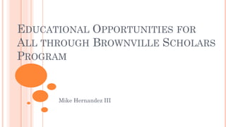 EDUCATIONAL OPPORTUNITIES FOR
ALL THROUGH BROWNVILLE SCHOLARS
PROGRAM
Mike Hernandez III
 