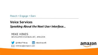 Voice Services
Speaking About the Next User Interface…
Reach  Engage  Earn
MIKE HINES
DEVELOPER EVANGELIST, AMAZON
@MikeFHines mikehines45
mihines@amazon.com
 