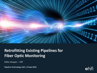 Retrofitting Existing Pipelines for
Fiber Optic Monitoring
Mike Hooper – Hifi
Pipeline Technology USA | 8 Sept 2022
 