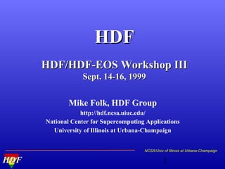 HDF
HDF/HDF-EOS Workshop III
Sept. 14-16, 1999
Mike Folk, HDF Group
http://hdf.ncsa.uiuc.edu/
National Center for Supercomputing Applications
University of Illinois at Urbana-Champaign
NCSA/Univ of Illinois at Urbana-Champaign

HDF

1

 