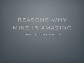 reasons why
mike is amazing
  t h e   s l i d e s h o w
 