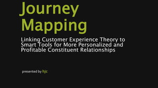 Journey
Mapping
Linking Customer Experience Theory to
Smart Tools for More Personalized and
Profitable Constituent Relationships
presented by hjc
 