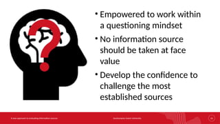 Southampton Solent University 15
A new approach to evaluating information sources
• Empowered to work within
a questioning mindset
• No information source
should be taken at face
value
• Develop the confidence to
challenge the most
established sources
 