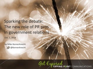 Sparking the debate:
The new role of PR pros
in government relations
PRSA North East Region Conference
Sept. 19, 2014
by Mike Kennerknecht
@Kennerknecht
 