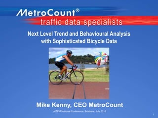 Next Level Trend and Behavioural Analysis
with Sophisticated Bicycle Data
Mike Kenny, CEO MetroCount
AITPM National Conference, Brisbane, July 2015
1
 