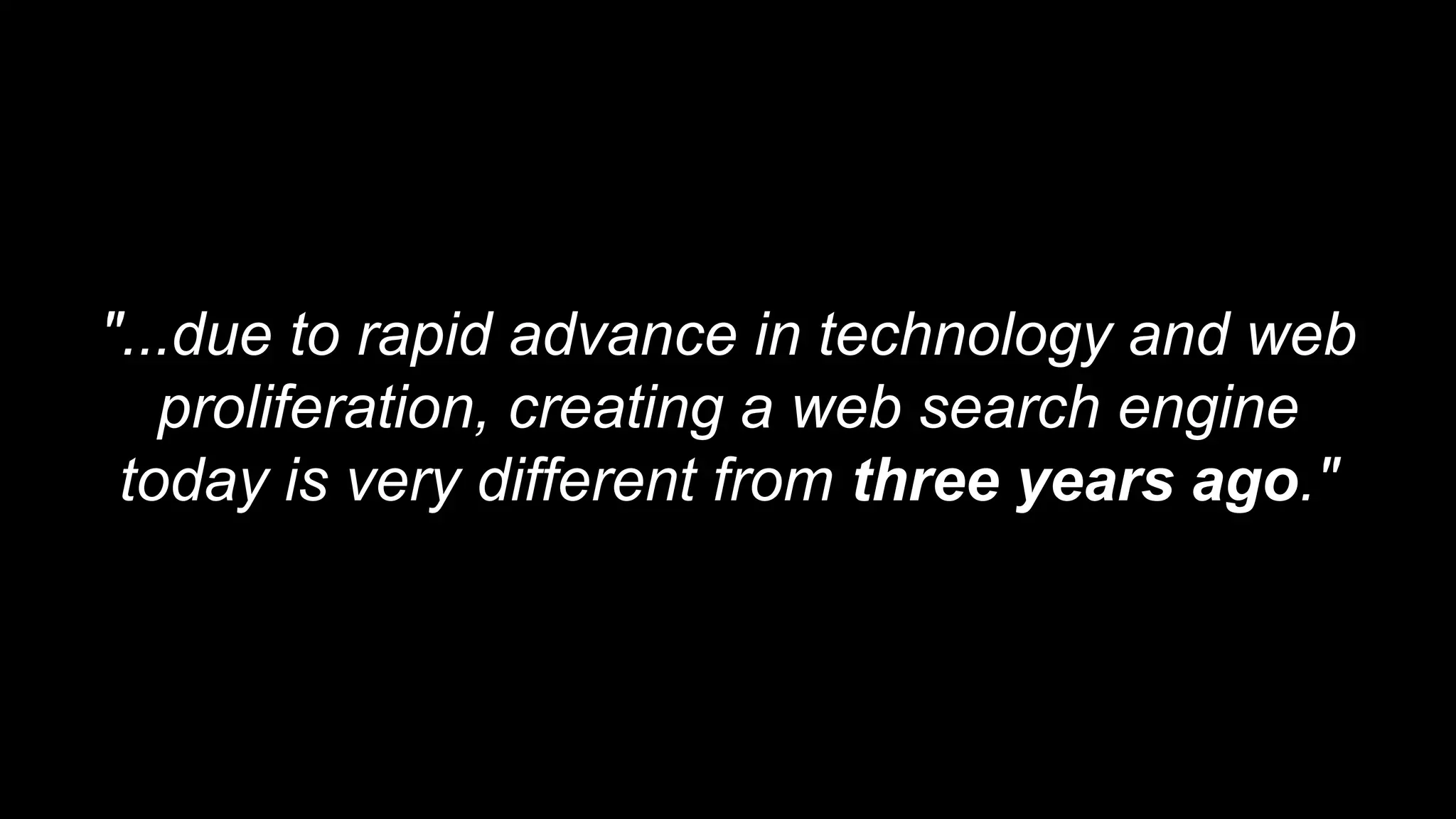 "...due to rapid advance in technology and web
proliferation, creating a web search engine
today is very different from three years ago."