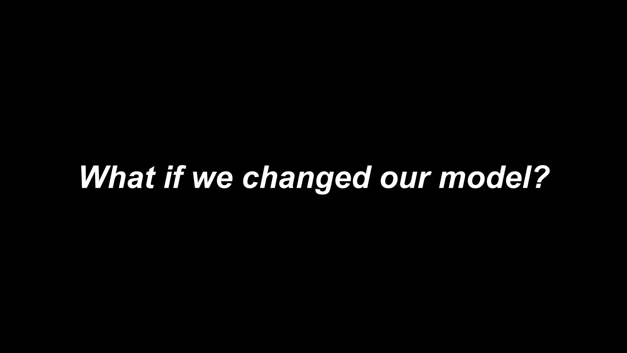 What if we changed our model?