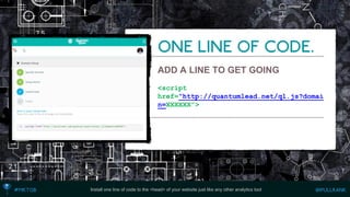 ADD A LINE TO GET GOING 
<script href=“http://quantumlead.net/ql.js?domain=XXXXXX”> 
Install one line of code to the <head> of your website just like any other analytics tool  