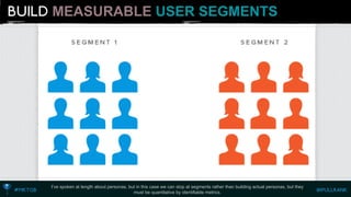 MEASURABLEUSER SEGMENTS 
I’ve spoken at length about personas, but in this case we can stop at segments rather than building actual personas, but theymust be quantitative by identifiable metrics.  