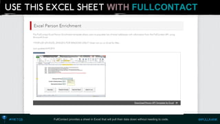 WITH FULLCONTACT 
FullContactprovides a sheet in Excel that will pull their data down without needing to code.  