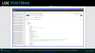 POSTMAN 
You don’t have to be a coder to use APIs. Using Postman allows you to test out API calls with no code at all http://www.getpostman.com  