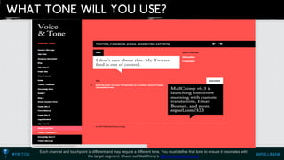 Each channel and touchpointis different and may require a different tone. You must define that tone to ensure it resonates with the target segment. Check out MailChimp’shttp://voiceandtone.com  