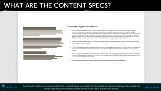 You’ll need to define the requirements for the content that will be created for this specific touchpointand phase. Be mindful that a given page may have multiple options based on the user’s features and actions.  