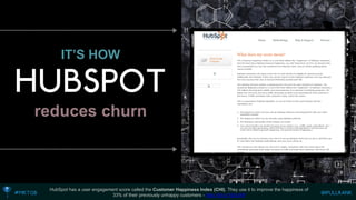 IT’S HOWreduces churn 
HubSpot has a user engagement score called the Customer Happiness Index (CHI). They use it to improve the happiness of 33% of their previously unhappy customers -http://bit.ly/1lDuG6f  
