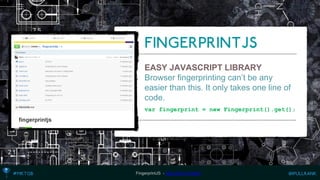 EASY JAVASCRIPT LIBRARY 
Browser fingerprinting can’t be any easier than this. It only takes one line of code. 
var fingerprint = new Fingerprint().get(); 
FingerprintJS -http://bit.ly/1rUeZet  