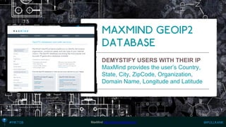 DEMYSTIFY USERS WITH THEIR IP 
MaxMind provides the user’s Country, State, City, ZipCode, Organization, Domain Name, Longitude and Latitude 
MaxMind http://www.maxmind.com  