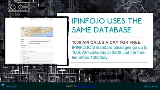 1000 API CALLS A DAY FOR FREE 
IPINFO.IO’S standard packages go up to 160k API calls/day at $200, but the free tier offers 1000/day. 
IPINFO.IO http://www.ipinfo.io  