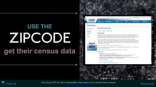 USE THEget their census data 
The Census API can return demographic data based on the zipcode that is passed. 
http://1.usa.gov/1syEEqn  