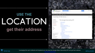 USE THEget their address 
Leveraging the user’s latitude and longitude you can ping the Google Maps Geocoding API and get their address. 
http://bit.ly/1q07UJD  