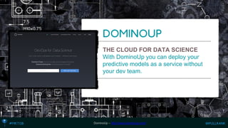 THE CLOUD FOR DATA SCIENCE 
With DominoUp you can deploy your predictive models as a service without your dev team. 
DominoUp –http://www.dominoup.com/  