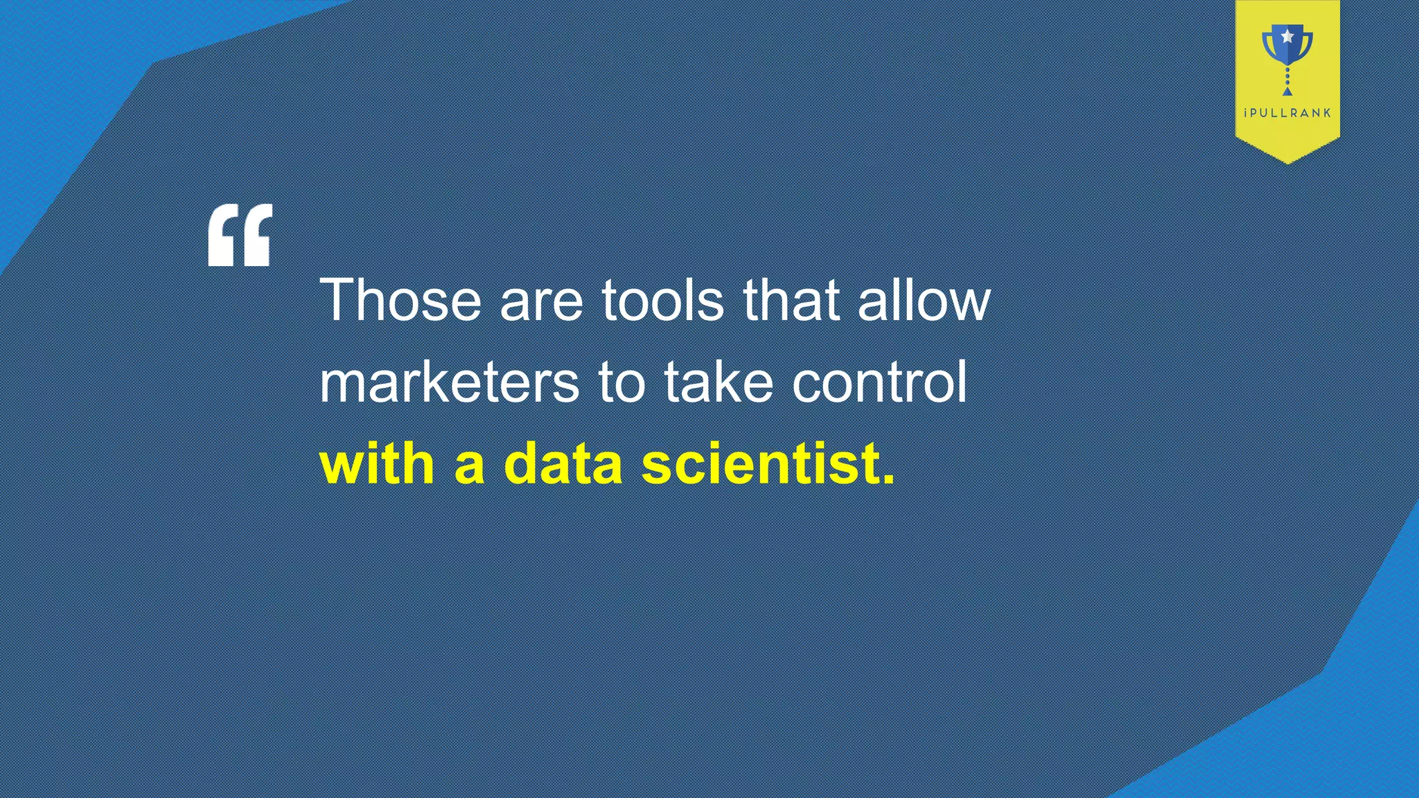 Those are tools that allow
marketers to take control
with a data scientist.
 