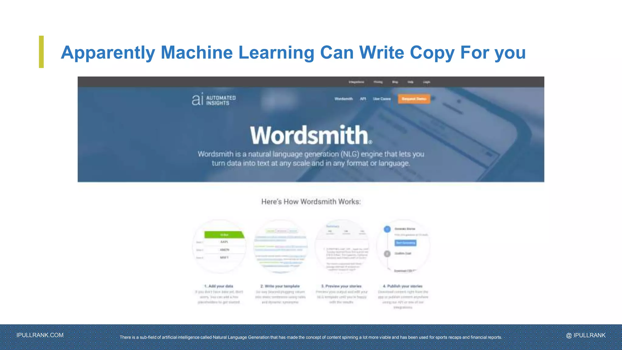 IPULLRANK.COM @ IPULLRANK
Apparently Machine Learning Can Write Copy For you
There is a sub-field of artificial intelligence called Natural Language Generation that has made the concept of content spinning a lot more viable and has been used for sports recaps and financial reports.
 