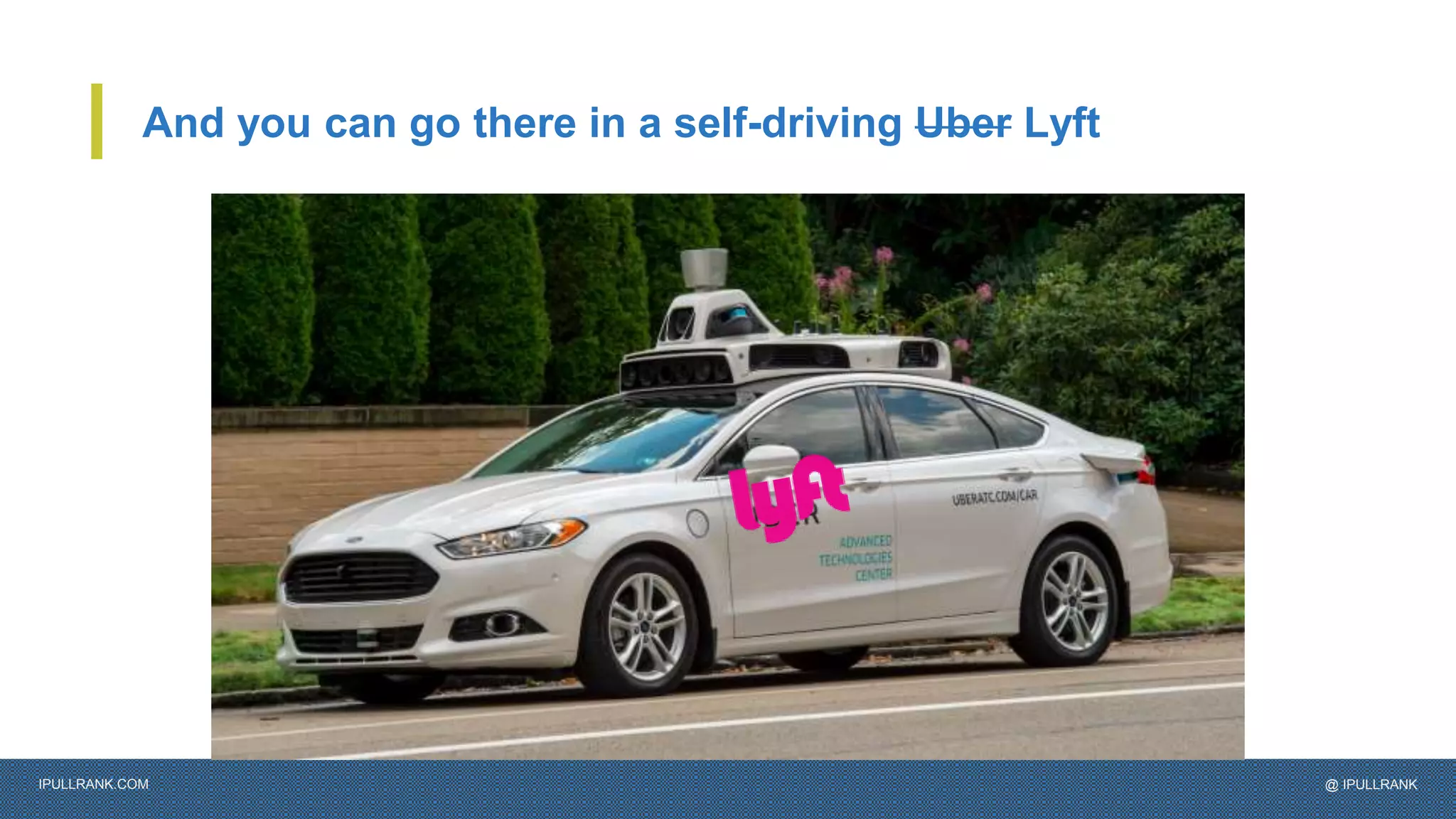 IPULLRANK.COM @ IPULLRANK
And you can go there in a self-driving Uber Lyft
 