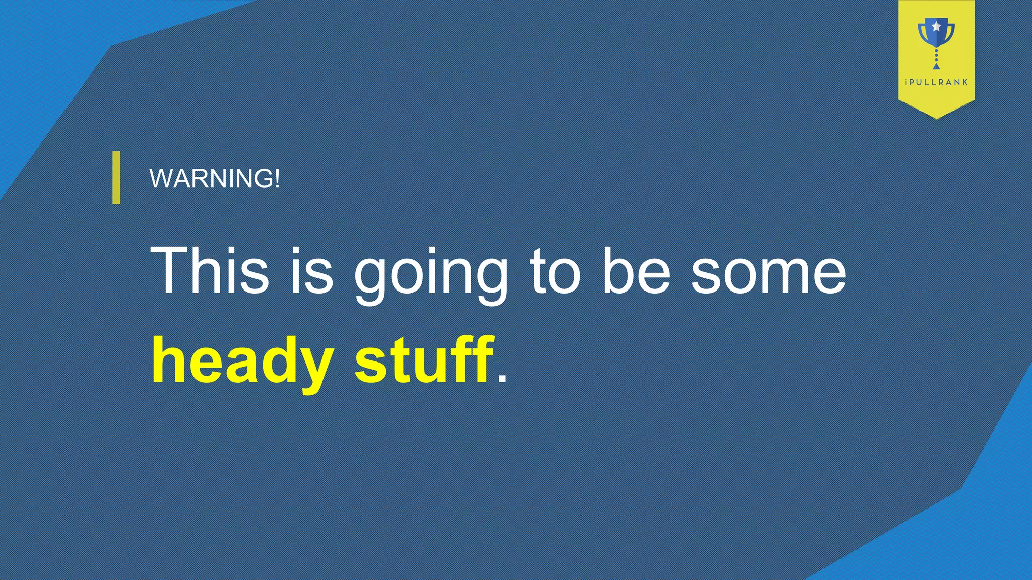 WARNING!
This is going to be some
heady stuff.
 