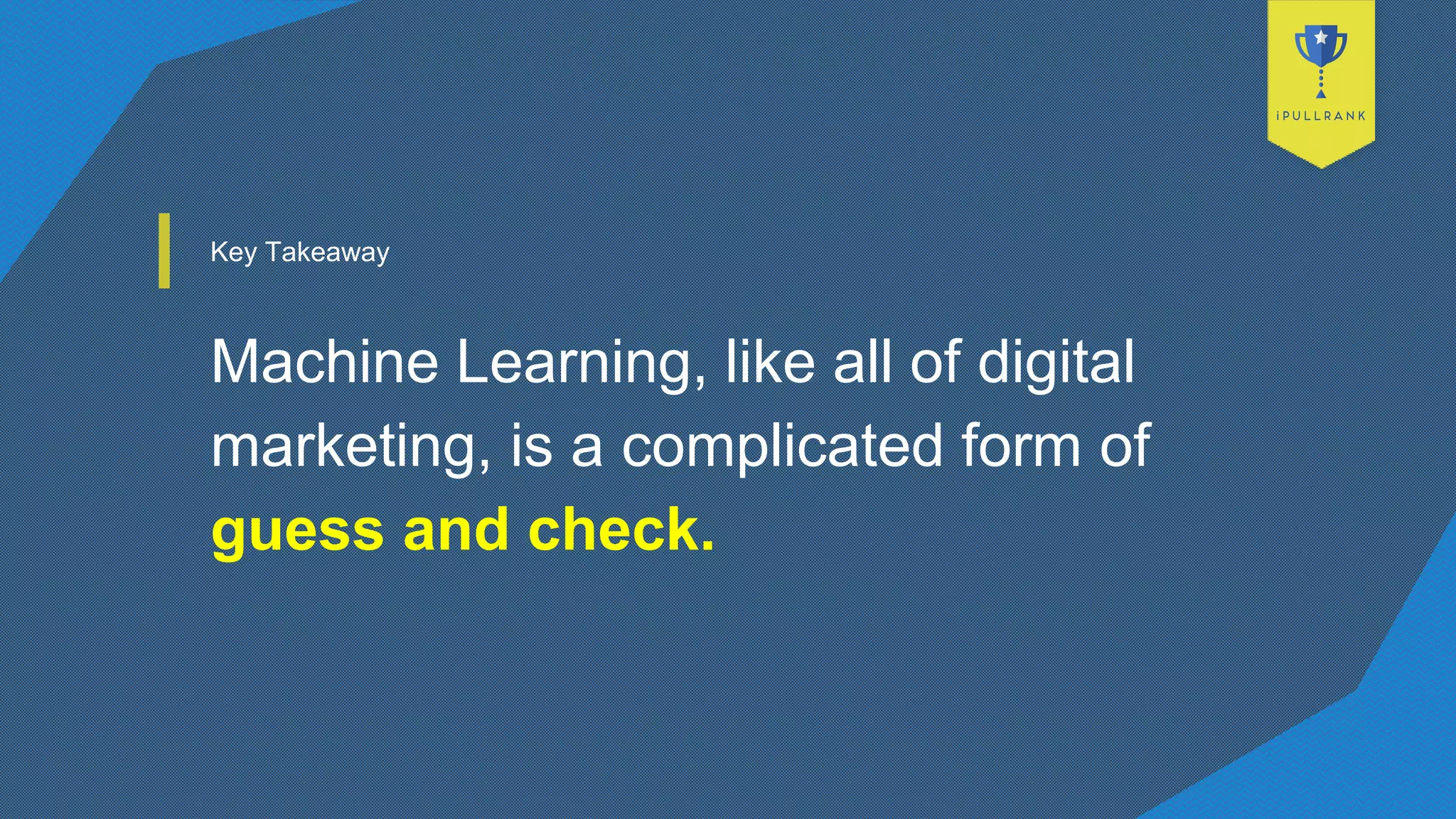 Key Takeaway
Machine Learning, like all of digital
marketing, is a complicated form of
guess and check.
 