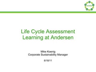 Life Cycle Assessment Learning at Andersen Mike Koenig Corporate Sustainability Manager 8/18/11 