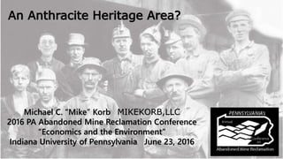 An Anthracite Heritage Area?
Michael C. “Mike” Korb MIKEKORB,LLC
2016 PA Abandoned Mine Reclamation Conference
“Economics and the Environment”
Indiana University of Pennsylvania June 23, 2016
 
