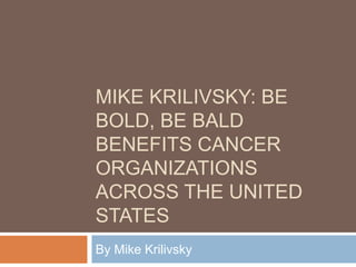 MIKE KRILIVSKY: BE
BOLD, BE BALD
BENEFITS CANCER
ORGANIZATIONS
ACROSS THE UNITED
STATES
By Mike Krilivsky
 