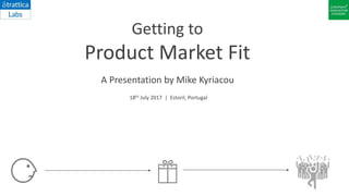 Getting to
Product Market Fit
A Presentation by Mike Kyriacou
18th July 2017 | Estoril, Portugal
 