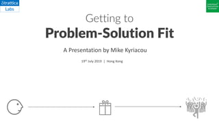 Getting to
Problem-Solution Fit
A Presentation by Mike Kyriacou
19th July 2019 | Hong Kong
 