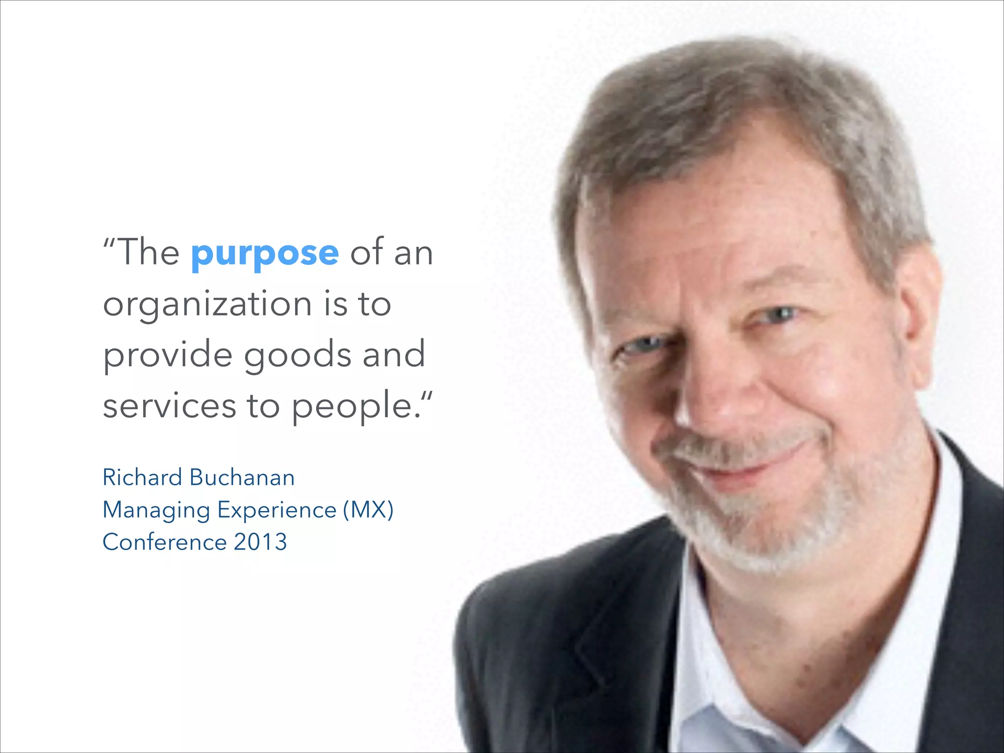 “The purpose of an
organization is to
provide goods and
services to people.“
Richard Buchanan
Managing Experience (MX)  
Conference 2013

 
