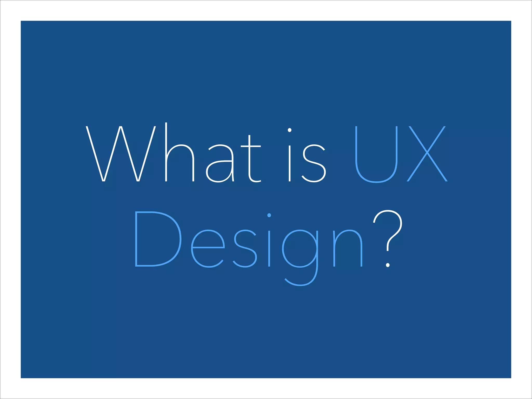 What is UX
Design?

 
