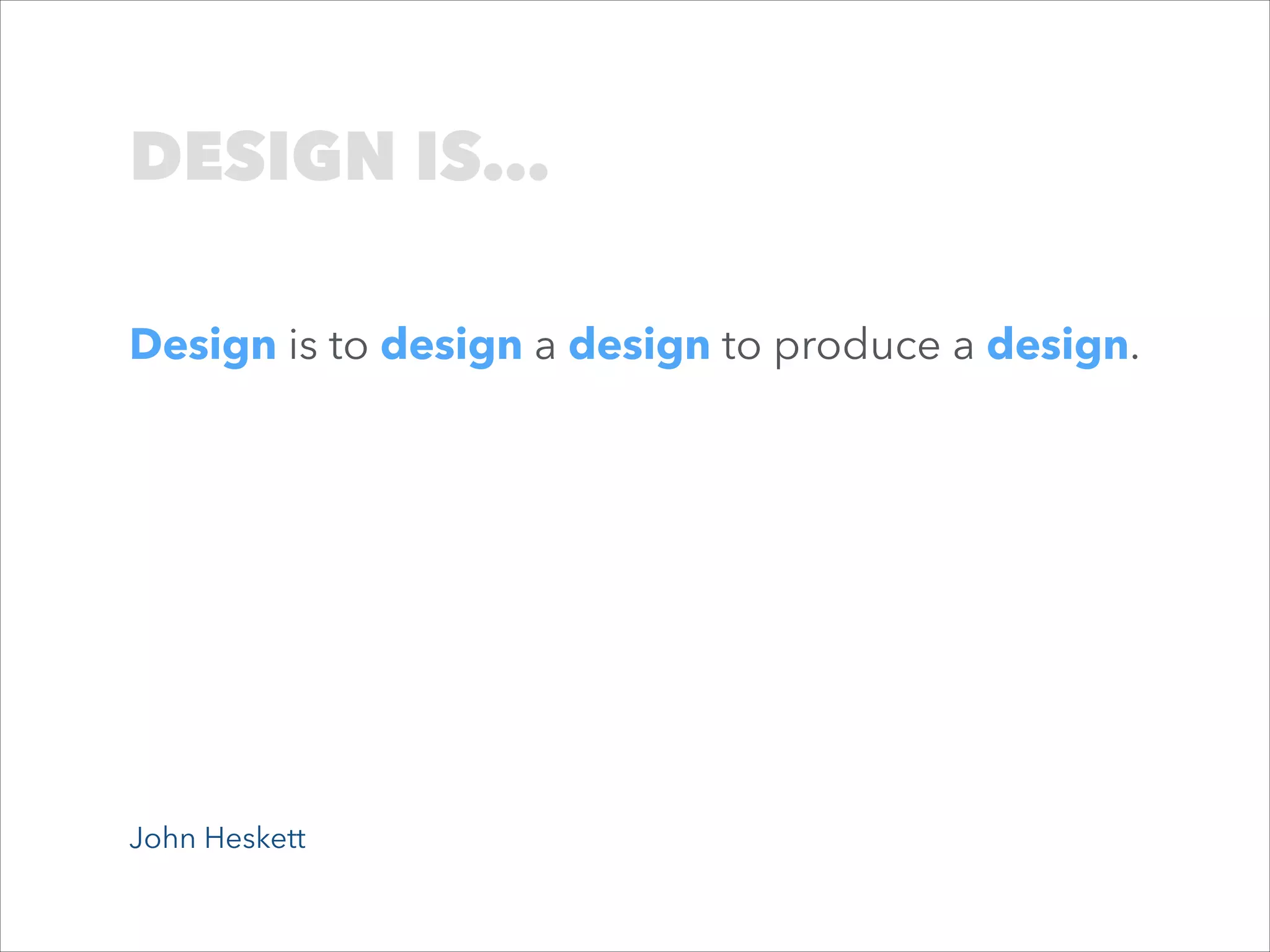DESIGN IS…
Design is to design a design to produce a design.

John Heskett

 