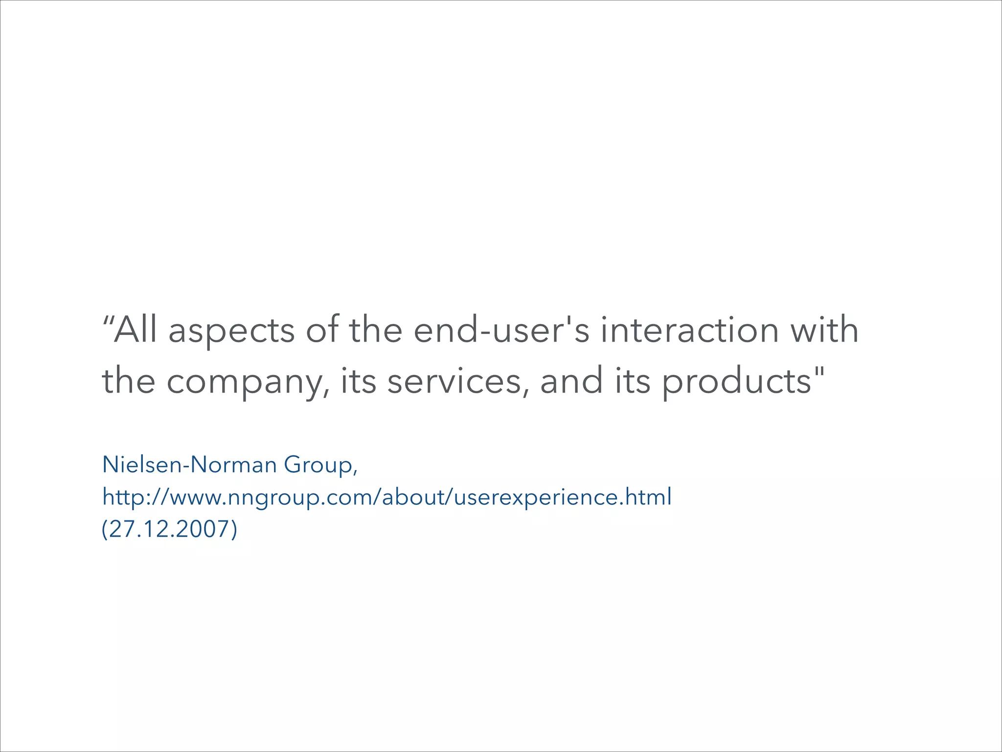 “All aspects of the end-user's interaction with
the company, its services, and its products"
Nielsen-Norman Group,
http://www.nngroup.com/about/userexperience.html
(27.12.2007)

 