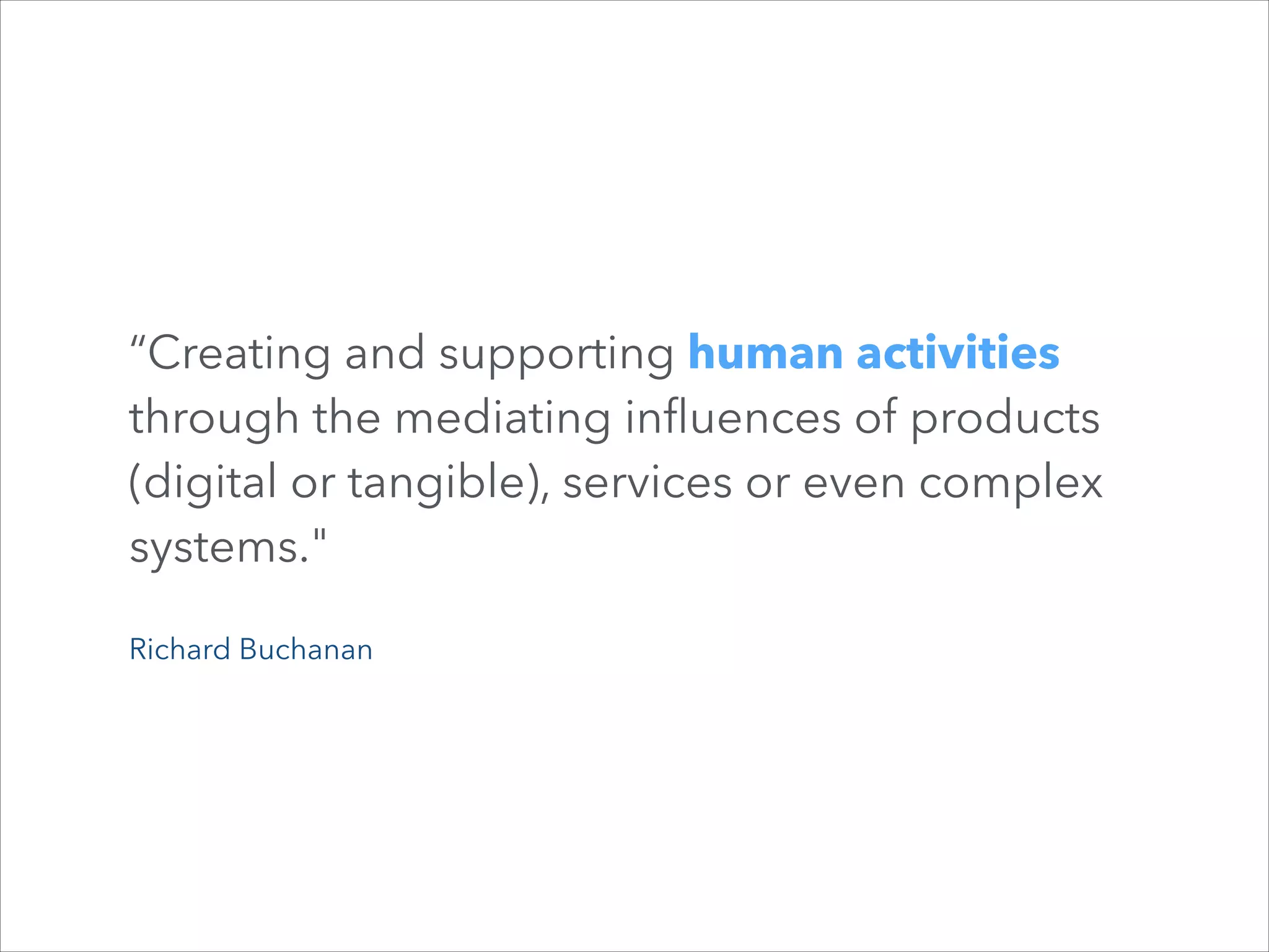 “Creating and supporting human activities
through the mediating inﬂuences of products
(digital or tangible), services or even complex
systems."
Richard Buchanan

 