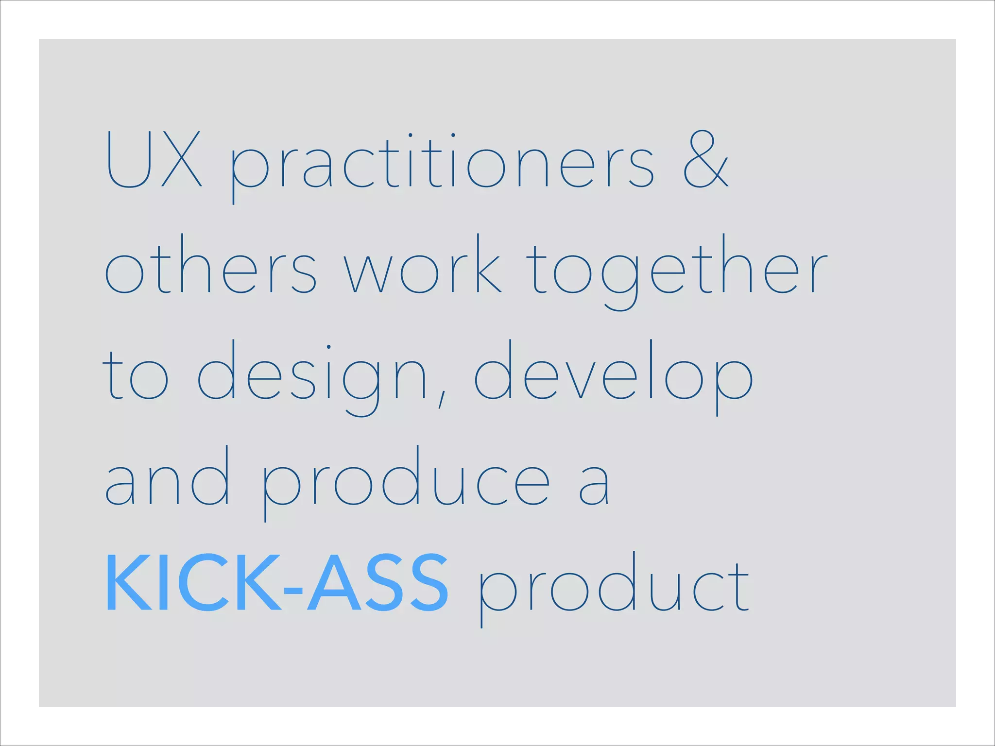 UX practitioners &
others work together
to design, develop
and produce a  
KICK-ASS product

 