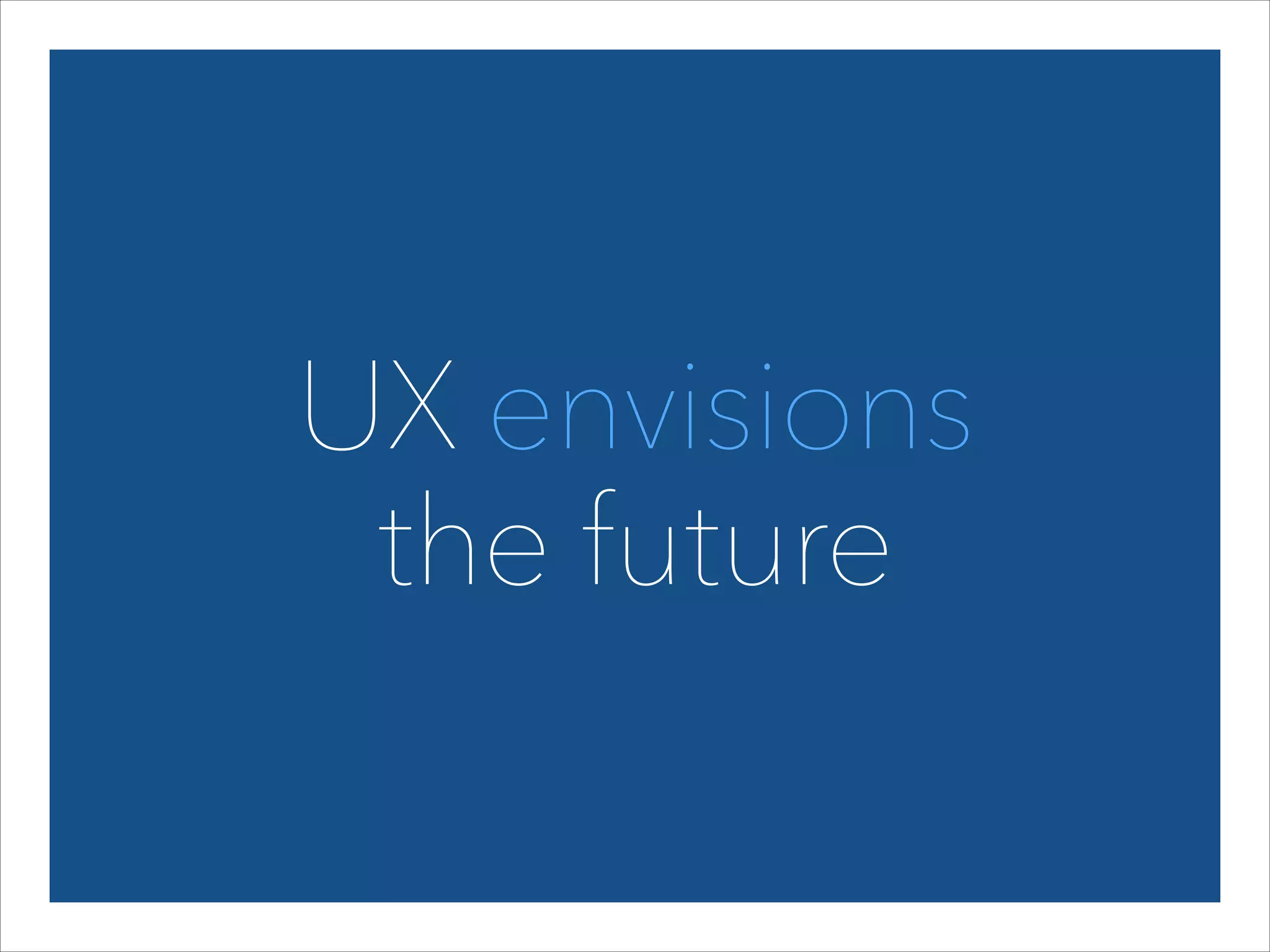 UX envisions  
the future

 
