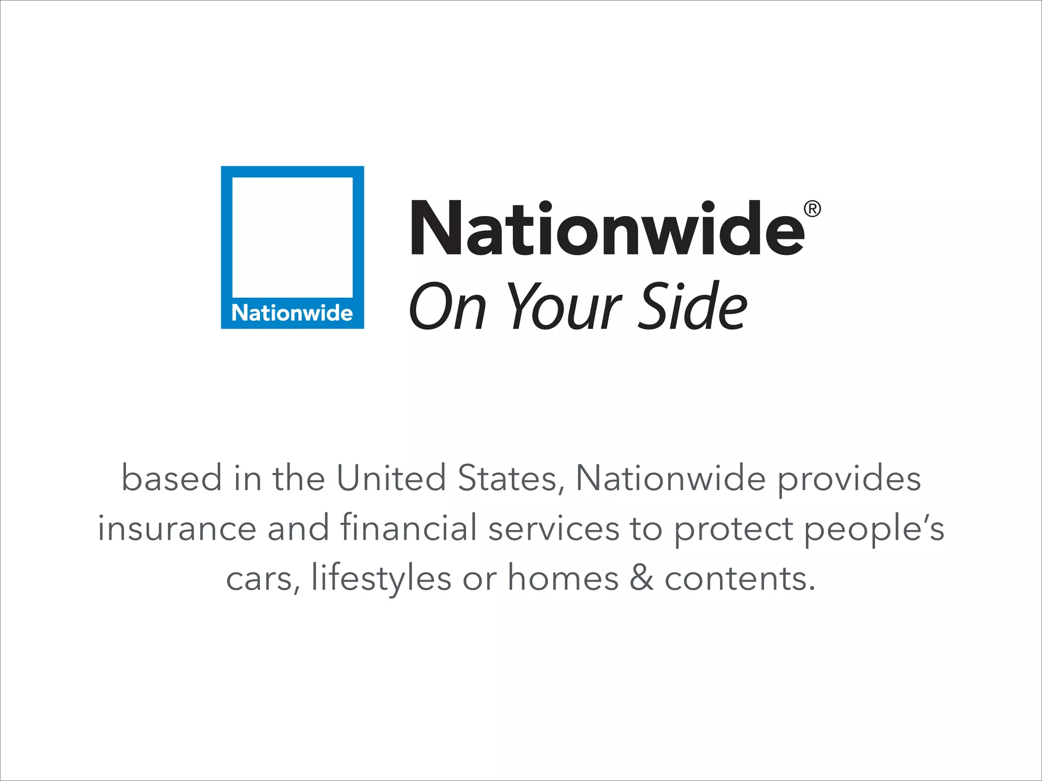 based in the United States, Nationwide provides
insurance and ﬁnancial services to protect people’s
cars, lifestyles or homes & contents.

 