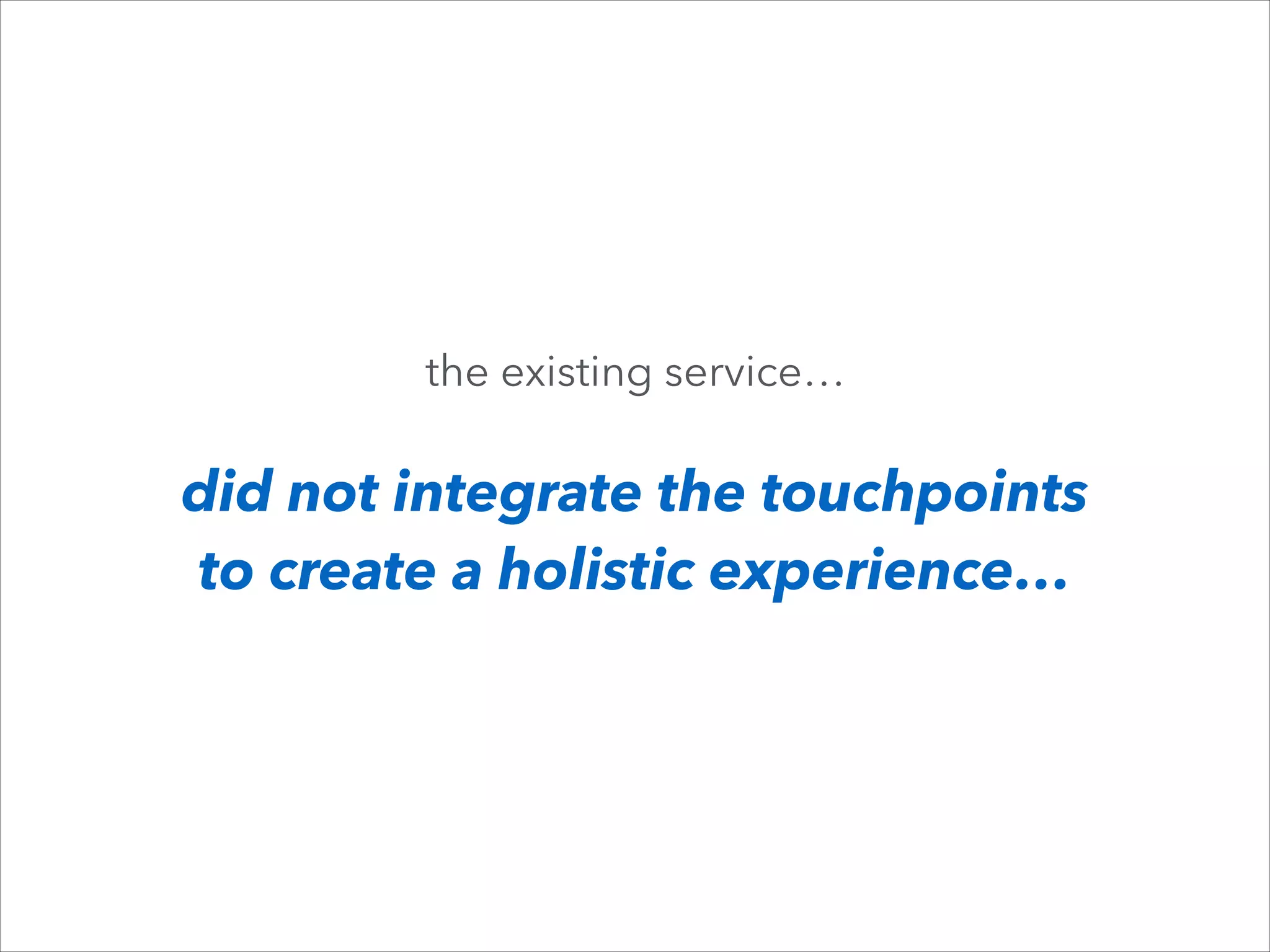 the existing service…

did not integrate the touchpoints 
to create a holistic experience…

 