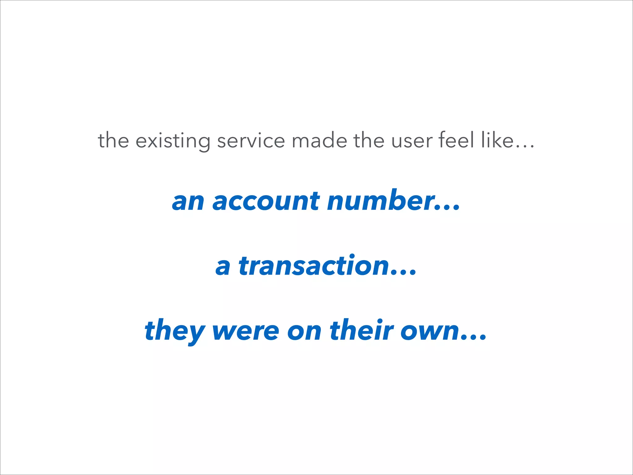the existing service made the user feel like…

an account number…
a transaction…
they were on their own…

 
