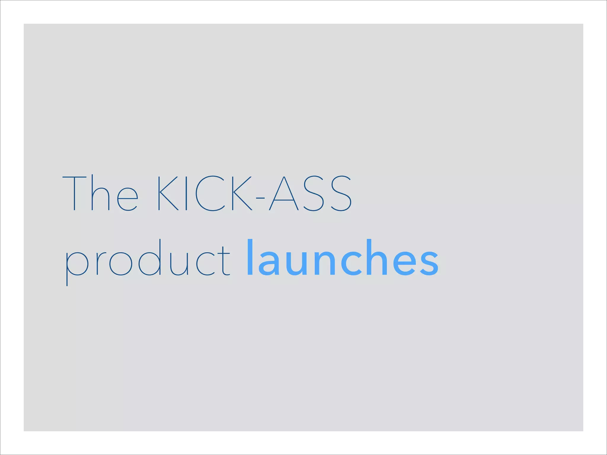 The KICK-ASS  
product launches

 