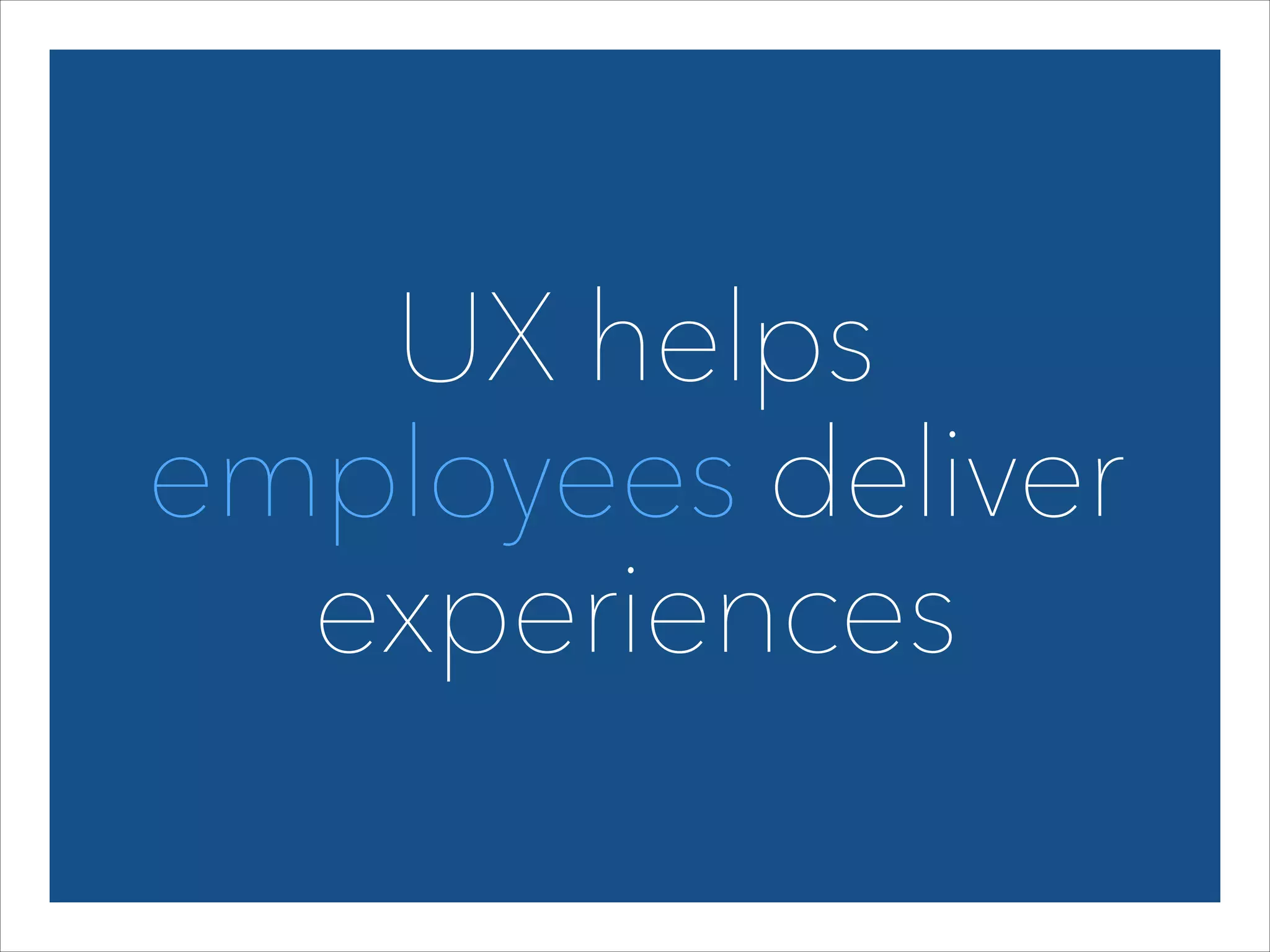 UX helps  
employees deliver
experiences

 