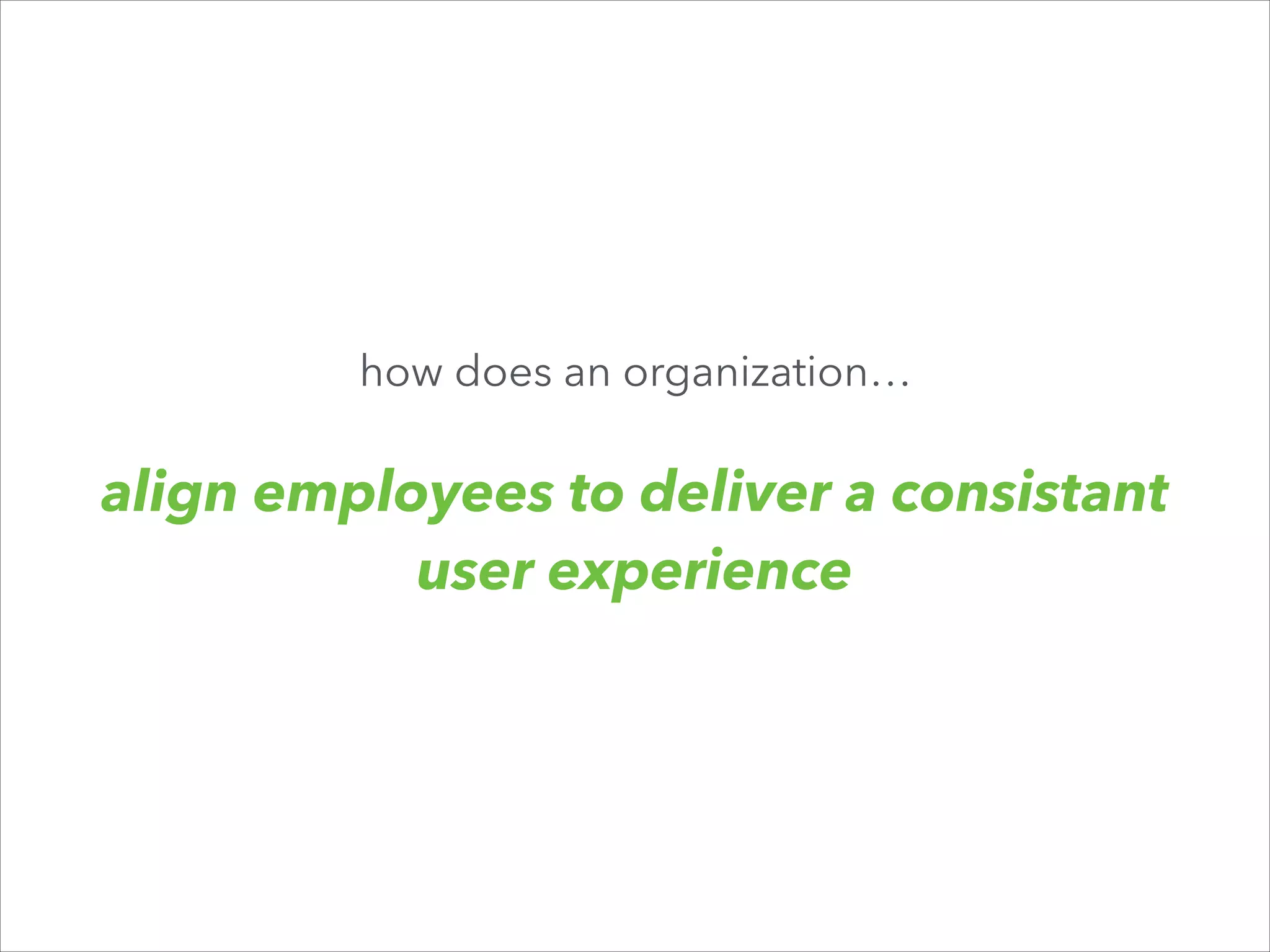 how does an organization…

align employees to deliver a consistant
user experience

 