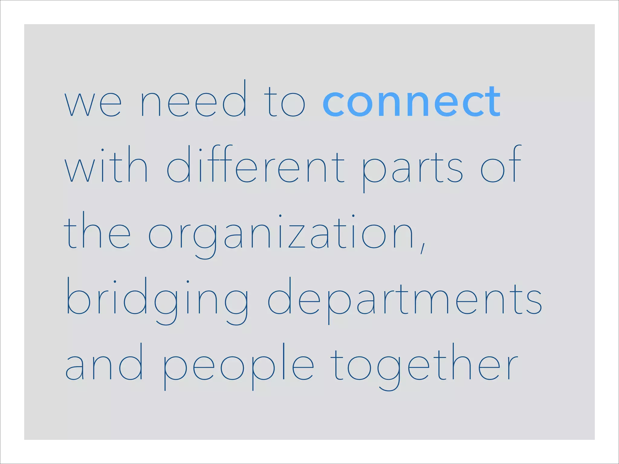 we need to connect
with different parts of
the organization,
bridging departments
and people together

 