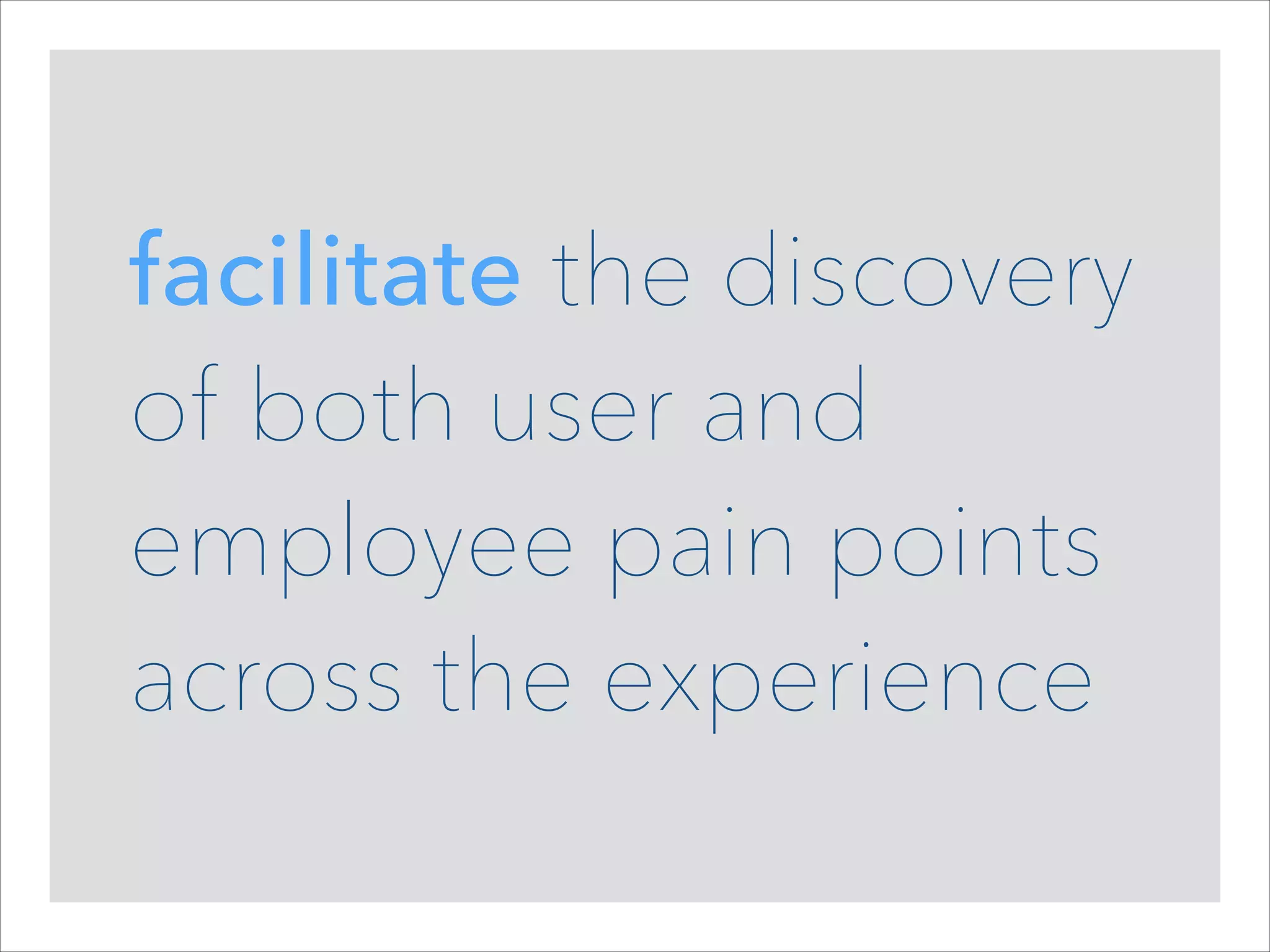 facilitate the discovery
of both user and
employee pain points
across the experience

 
