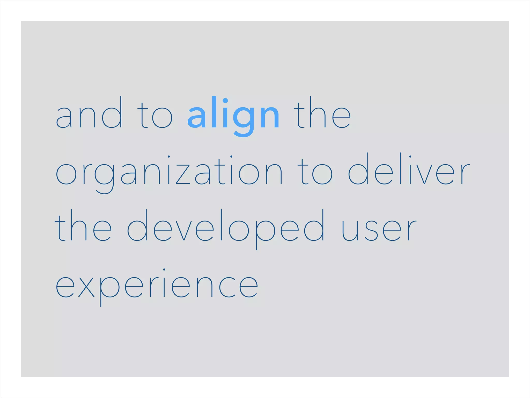 and to align the
organization to deliver
the developed user
experience

 